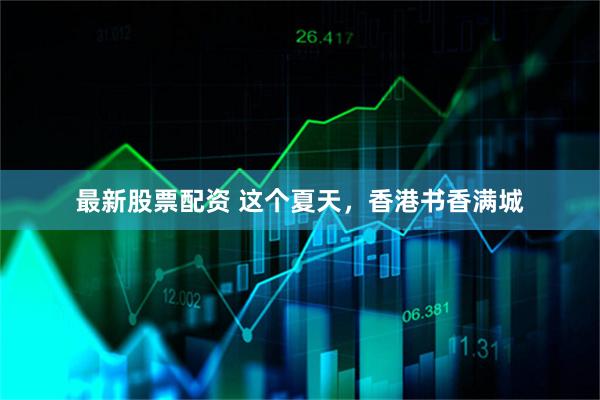 最新股票配资 这个夏天，香港书香满城