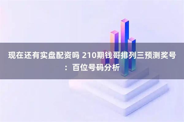 现在还有实盘配资吗 210期钱哥排列三预测奖号：百位号码分析