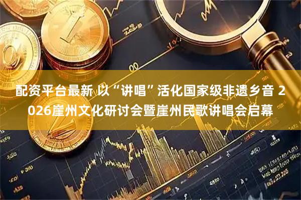 配资平台最新 以“讲唱”活化国家级非遗乡音 2026崖州文化研讨会暨崖州民歌讲唱会启幕