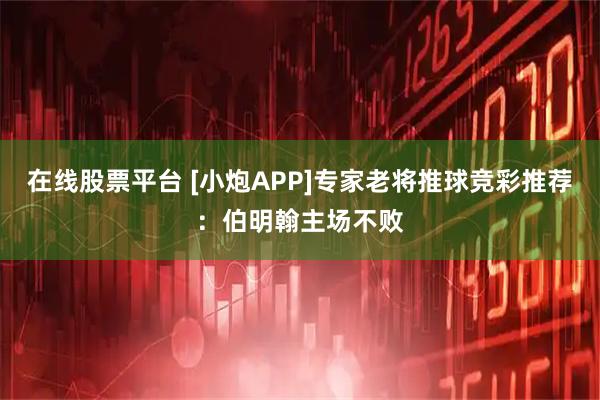 在线股票平台 [小炮APP]专家老将推球竞彩推荐：伯明翰主场不败