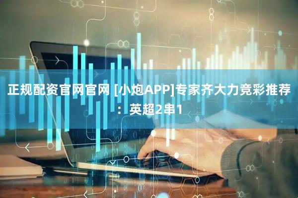 正规配资官网官网 [小炮APP]专家齐大力竞彩推荐：英超2串1