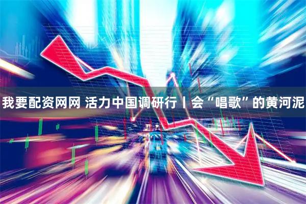 我要配资网网 活力中国调研行丨会“唱歌”的黄河泥
