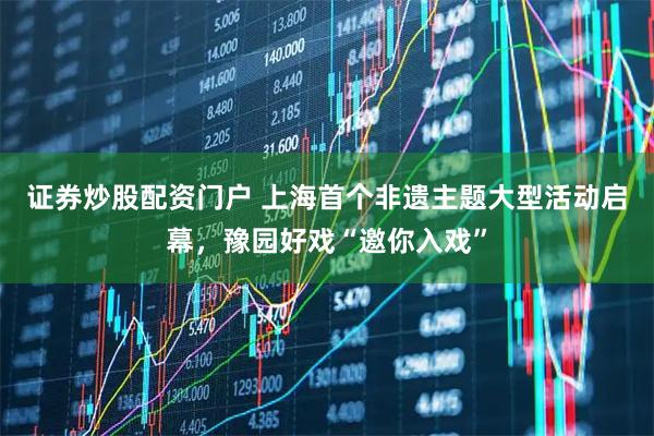 证券炒股配资门户 上海首个非遗主题大型活动启幕，豫园好戏“邀你入戏”